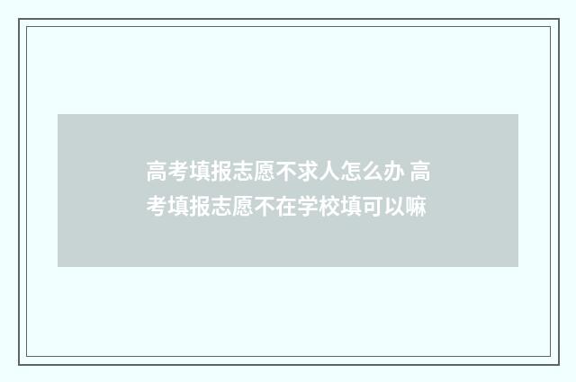 高考填报志愿不求人怎么办 高考填报志愿不在学校填可以嘛