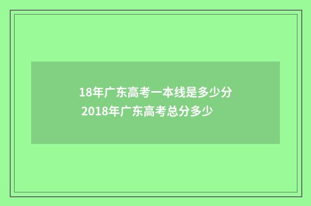 18年广东高考一本线是多少分 2018年广东高考总分多少