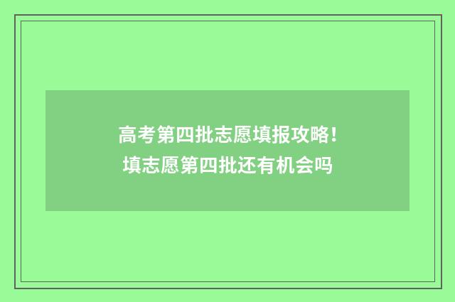 高考第四批志愿填报攻略！ 填志愿第四批还有机会吗
