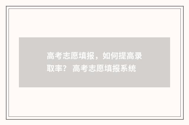 高考志愿填报，如何提高录取率？ 高考志愿填报系统