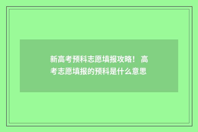 新高考预科志愿填报攻略！ 高考志愿填报的预科是什么意思