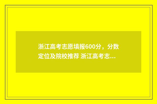 浙江高考志愿填报600分,分数定位及院校推荐 浙江高考志愿填报流程
