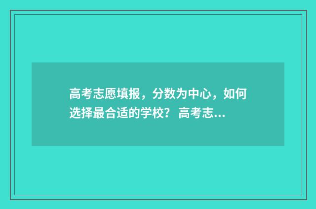 高考志愿填报,分数为中心,如何选择最合适的学校? 高考志愿填报服务平台