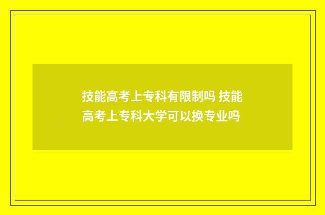 技能高考上专科有限制吗 技能高考上专科大学可以换专业吗