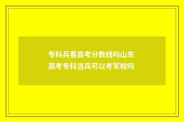 专科兵看高考分数线吗山东 高考专科当兵可以考军校吗