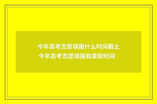 今年高考志愿填报什么时间截止 今年高考志愿填报和录取时间