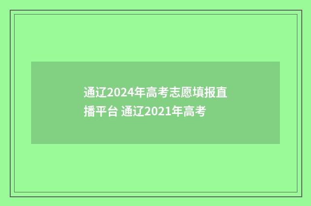 通辽2024年高考志愿填报直播平台 通辽2021年高考