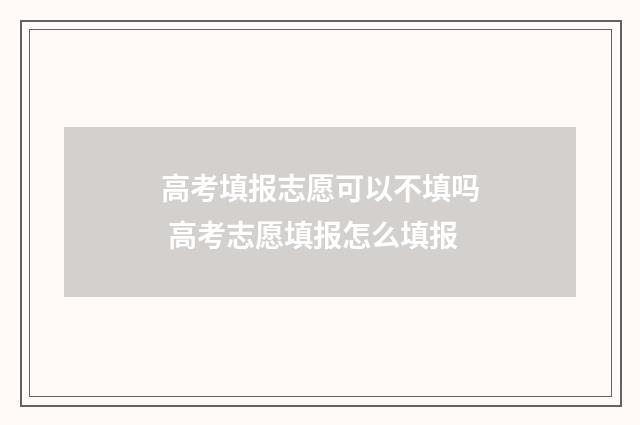 高考填报志愿可以不填吗 高考志愿填报怎么填报