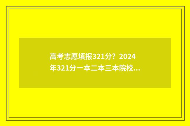高考志愿填报321分?2024年321分一本二本三本院校推荐! 高考志愿填报32100什么意思啊