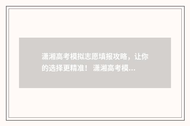 潇湘高考模拟志愿填报攻略,让你的选择更精准! 潇湘高考模拟志愿