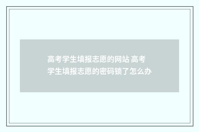 高考学生填报志愿的网站 高考学生填报志愿的密码锁了怎么办
