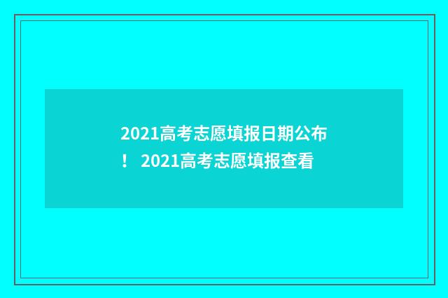 2021高考志愿填报日期公布！ 2021高考志愿填报查看
