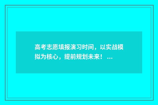 高考志愿填报演习时间，以实战模拟为核心，提前规划未来！ 高考志愿填报演示视频
