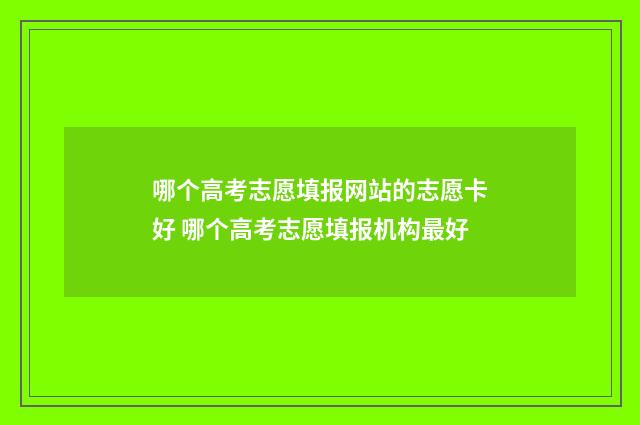 哪个高考志愿填报网站的志愿卡好 哪个高考志愿填报机构最好