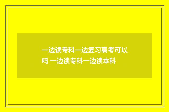 一边读专科一边复习高考可以吗 一边读专科一边读本科