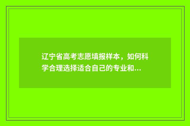 辽宁省高考志愿填报样本，如何科学合理选择适合自己的专业和学校？ 辽宁省高考志愿填报时间