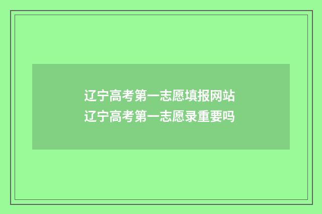 辽宁高考第一志愿填报网站 辽宁高考第一志愿录重要吗