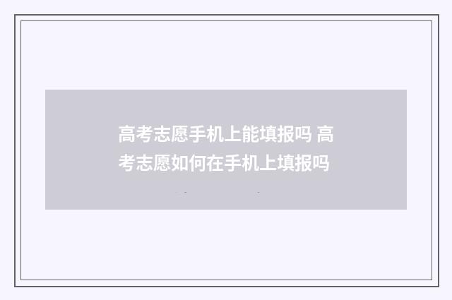 高考志愿手机上能填报吗 高考志愿如何在手机上填报吗