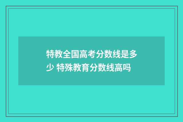 特教全国高考分数线是多少 特殊教育分数线高吗