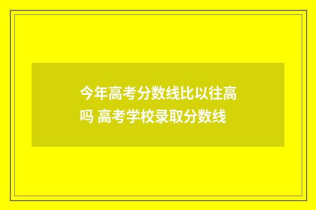 今年高考分数线比以往高吗 高考学校录取分数线