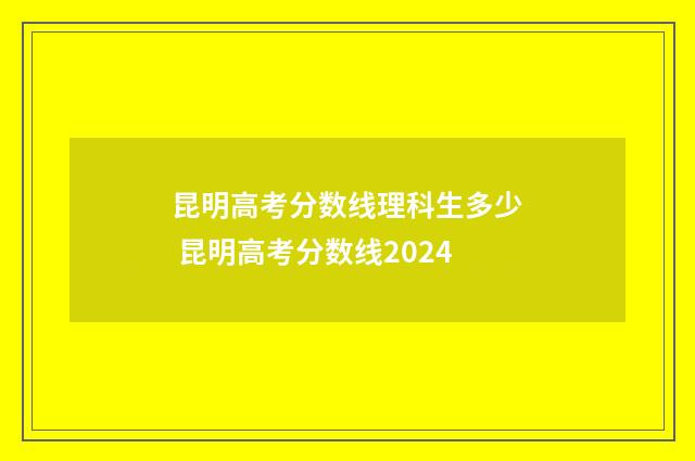 昆明高考分数线理科生多少 昆明高考分数线2024