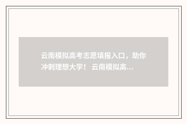 云南模拟高考志愿填报入口，助你冲刺理想大学！ 云南模拟高考志愿填报入口官网查询