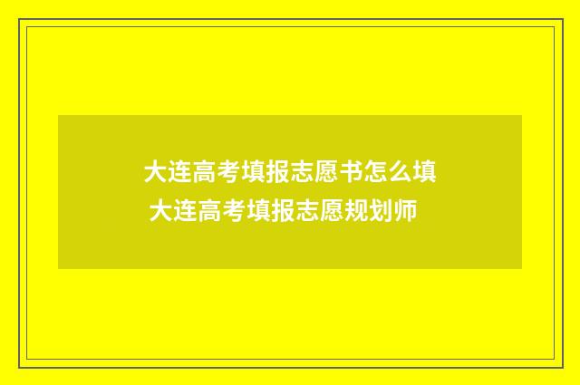 大连高考填报志愿书怎么填 大连高考填报志愿规划师