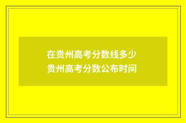在贵州高考分数线多少 贵州高考分数公布时间