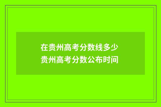 在贵州高考分数线多少 贵州高考分数公布时间