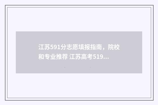 江苏591分志愿填报指南，院校和专业推荐 江苏高考519分能上几本