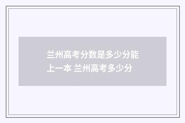 兰州高考分数是多少分能上一本 兰州高考多少分