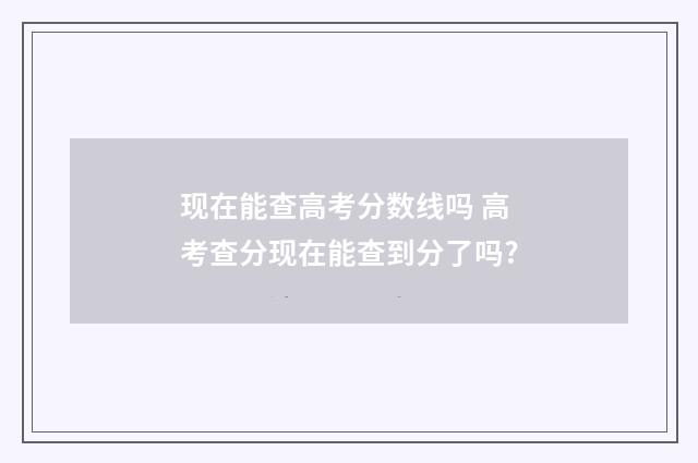 现在能查高考分数线吗 高考查分现在能查到分了吗?