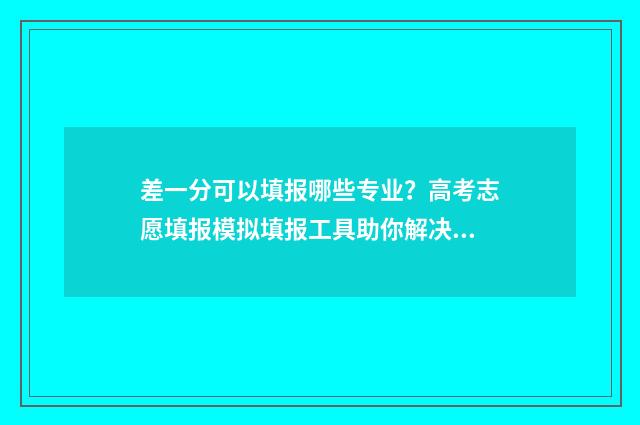 差一分可以填报哪些专业？高考志愿填报模拟填报工具助你解决难题 差一分可以上一本吗