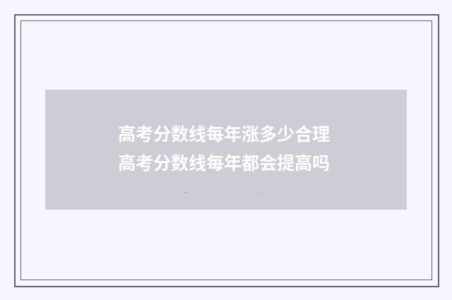 高考分数线每年涨多少合理 高考分数线每年都会提高吗