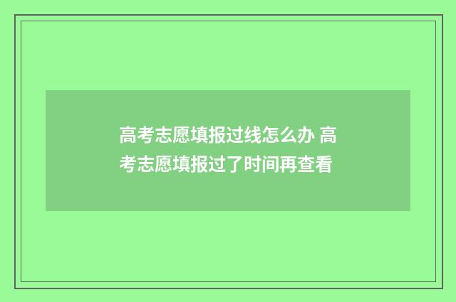 高考志愿填报过线怎么办 高考志愿填报过了时间再查看