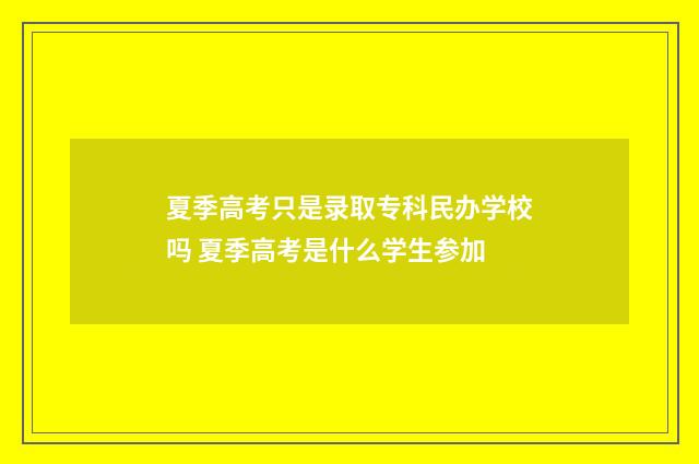 夏季高考只是录取专科民办学校吗 夏季高考是什么学生参加