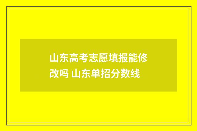 山东高考志愿填报能修改吗 山东单招分数线