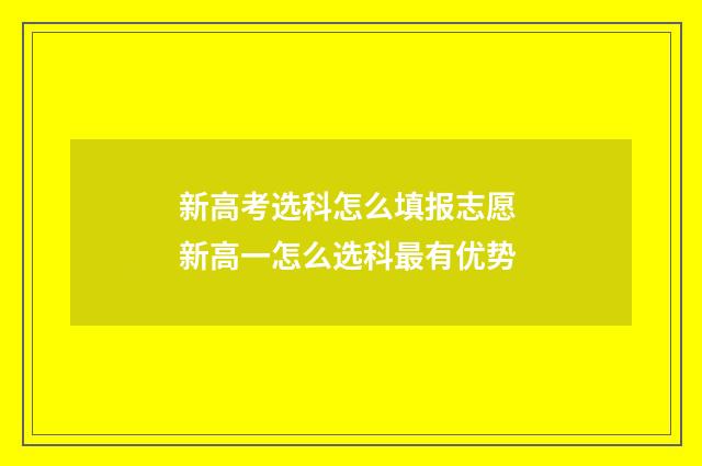 新高考选科怎么填报志愿 新高一怎么选科最有优势