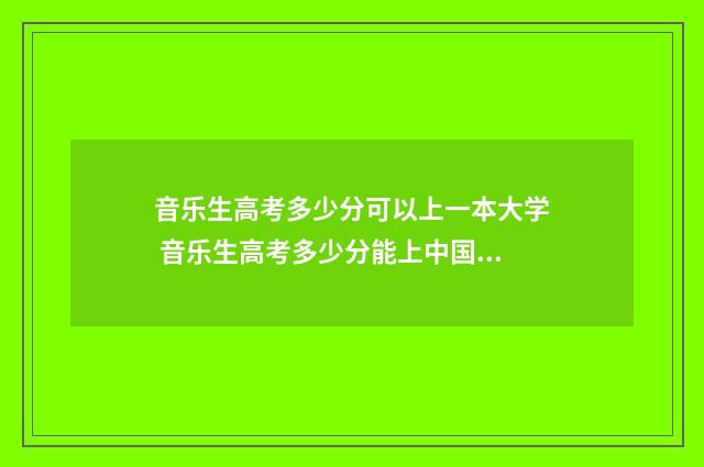 音乐生高考多少分可以上一本大学 音乐生高考多少分能上中国传媒大学