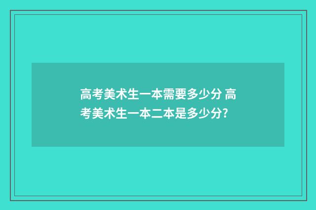 高考美术生一本需要多少分 高考美术生一本二本是多少分?