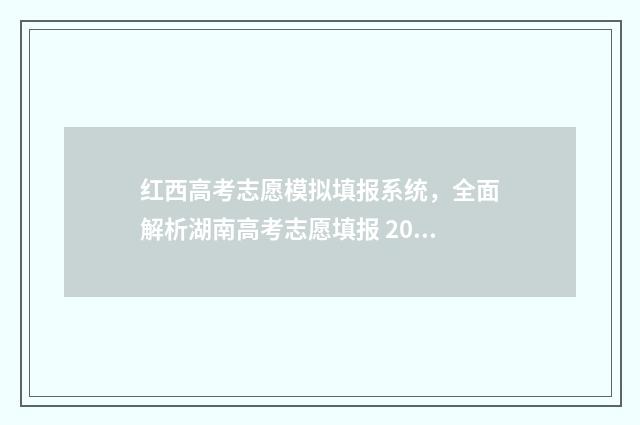 红西高考志愿模拟填报系统，全面解析湖南高考志愿填报 2021年高考志愿模拟填报视频