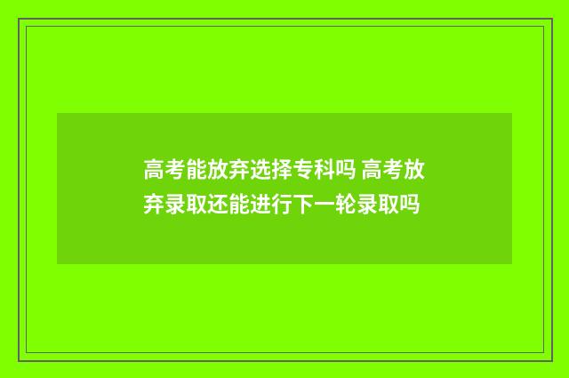 高考能放弃选择专科吗 高考放弃录取还能进行下一轮录取吗