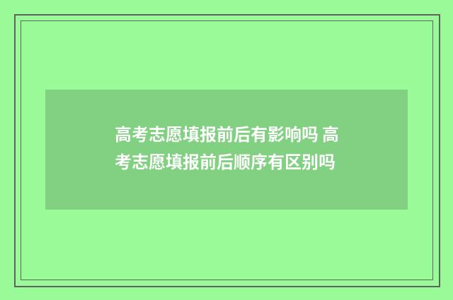 高考志愿填报前后有影响吗 高考志愿填报前后顺序有区别吗