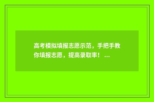 高考模拟填报志愿示范，手把手教你填报志愿，提高录取率！ 高考模拟填报志愿