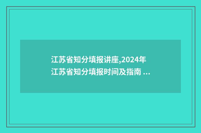 江苏省知分填报讲座,2024年江苏省知分填报时间及指南 江苏知识