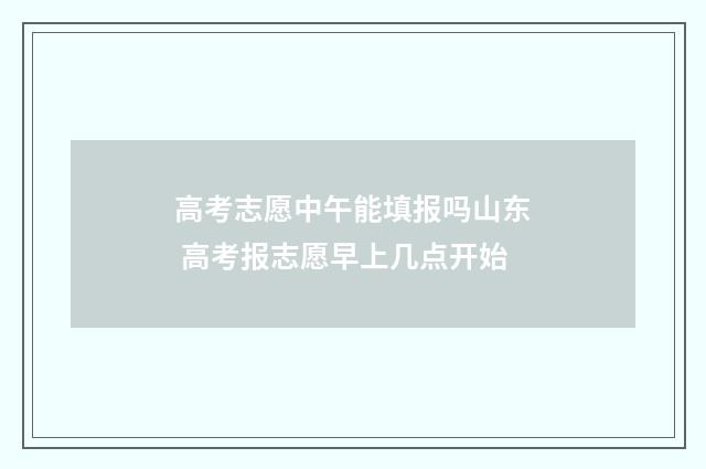 高考志愿中午能填报吗山东 高考报志愿早上几点开始