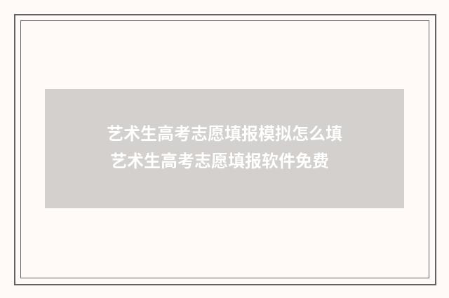 艺术生高考志愿填报模拟怎么填 艺术生高考志愿填报软件免费