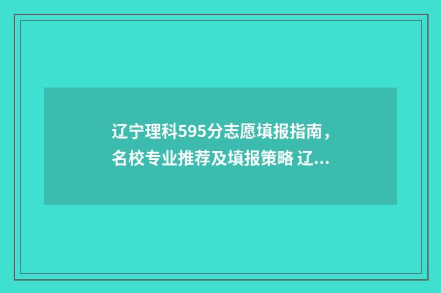 辽宁理科595分志愿填报指南,名校专业推荐及填报策略 辽宁理科588分