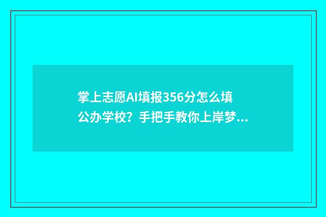 掌上志愿AI填报356分怎么填公办学校？手把手教你上岸梦校！ 掌上志愿ai填报准确吗