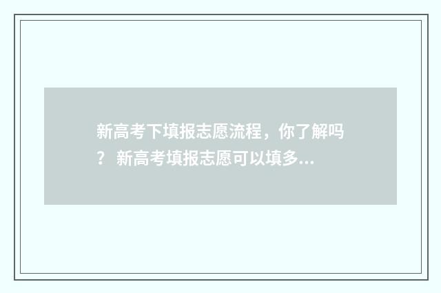 新高考下填报志愿流程，你了解吗？ 新高考填报志愿可以填多少个学校啊